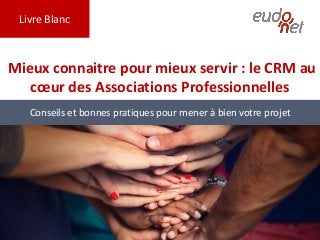 Livre Blanc
Mieux connaitre pour mieux servir : le CRM au
cœur des Associations Professionnelles
Conseils et bonnes pratiques pour mener à bien votre projet
 