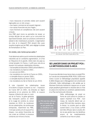 PLAN DE CONTINUITé D’ACTIVITé : LE CHEMIN DE LA MATURITé                                                                          7




                                                           Milliards de $                                    > 120         90
– leurs ressources et activités vitales sont souvent
regroupées sur un site unique ;                               80

– leur bassin commercial est souvent régional ;
                                                              70
– leur assise financière est plus fragile ;
– leurs fonctions et compétences clés sont souvent            60

uniques.                                                      50
Une PME peut moins se permettre de laisser un
                                                              40
sinistre décider de son avenir qu’un concurrent de
type Grand Compte, assis sur plusieurs continents et          30

adossé à des investisseurs puissants. L’organisation
                                                              20
de crise et le dispositif PCA doivent être aussi
souples et agiles que les PME, sans négliger la phase         10

de formalisation du Plan.
                                                                      1950   1960     1970     1980     1990      2000    2010

Un sinistre, cela n’arrive qu’aux autres ?                    Evolution des pertes économiques dues aux catastrophes naturelles
                                                                        de la période 1950-2009 (d’après Munich Re)

Il est désormais admis que le nombre de catastrophes
naturelles est en constante augmentation, à la fois
en fréquence et en gravité, même dans les pays au
climat tempéré. En France, il suffit pour cela de se       SE LANCER dANS UN PROjET PCA :
souvenir de quelques catastrophes récentes :
                                                           LA MéThOdOLOGIE E=MCA
– les tempêtes de décembre 1999 (Lothar & Martin) ;
– les inondations du Gard en 2002 ;
– la canicule de 2003 ;
– les inondations du nord de la France en 2006 ;          Si vous vous décidez à vous lancer dans un projet PCA,
– la tempête Klaus en janvier 2009 ;                      ou l’une de ces composantes (PCM, PCSI), LEXSI vous
– la tempête Xynthia de février 2010 ;                    invite à suivre la méthodologie propriétaire appelée
– les inondations du Var en février et juin 2010.         E=MCA (Etapes vers le Management de la Continuité
                                                          d’Activité). Cette méthodologie a été validée par le
A cela s’ajoutent les catastrophes issues                 Business Continuity Institute et s’appuie sur un cycle
d’incidents d’origine humaine ou non : l’explosion        projet perpétuel garantissant la réussite dans la mise
de l’usine AZF en 2001, les émeutes en région             en place et le maintien en conditions opérationnelles
parisienne et en province de 2005, la coupure             d’un Plan de Continuité d’Activité.
massive d’électricité dans le nord-                                        Cette méthodologie de projet en
est de la France, la grève générale                                        forme de cycle prend en compte un
des transports publics en 2007                                             aspect important d’un PCA : tout
et le nuage de cendres du volcan          Le PCA doit être efficace        niveau de maturité atteint par un
islandais en 2010. Au lendemain             dans la durée afin de          projet PCA doit être maintenu dans
de ces catastrophes, de nombreuses           ne pas perdre tous            le temps. Le sinistre peut en effet
entreprises, notamment les PME,              les bénéfices et les          survenir dans 1, 5 ou 10 ans. Le PCA
n’ont pas survécu et ont aujourd’hui     investissements consentis         doit être efficace dans la durée afin
disparu. Les pertes financières de           à sa mise en place.           de ne pas perdre tous les bénéfices
ces crises se chiffrent à plusieurs                                        acquis et les investissements
centaines de millions d’euros.                                             consentis à sa mise en place.
 