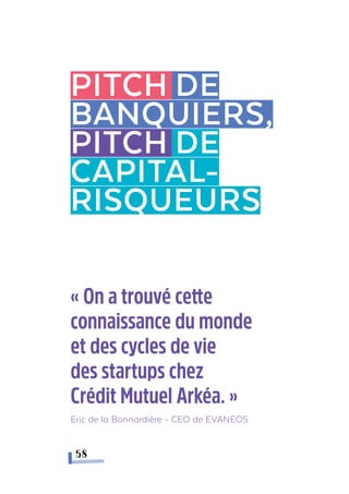 Pitch De
banquiers,
pitch de
capital-
risqueurs
58
« On a trouvé cette
connaissance du monde
et des cycles de vie
des startups chez
Crédit Mutuel Arkéa. »
Eric de la Bonnardière - CEO de EVANEOS
 