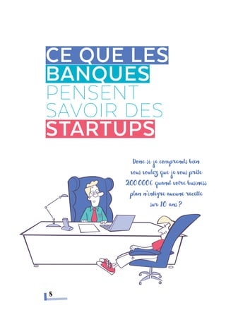 Ce que les
banques
pensent
savoir des
startups
Donc si je comprends bien
vous voulez que je vous prête
200000€ quand votre business
plan n’intègre aucune recette
sur 10 ans ?
8
 