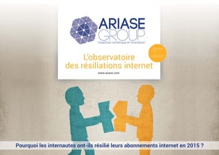 www.ariase.com
Expertise numérique et innovation
L’observatoire
des résiliations internet
Pourquoi les internautes ont-ils résilié leurs abonnements internet en 2015 ?
9ème
édition
 