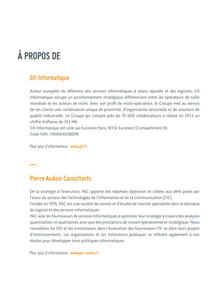 À PROPOS DE 
Gfi Informatique 
Acteur européen de référence des services informatiques à valeur ajoutée et des logiciels, Gfi 
Informatique occupe un positionnement stratégique différenciant entre les opérateurs de taille 
mondiale et les acteurs de niche. Avec son profil de multi-spécialiste, le Groupe met au service 
de ses clients une combinaison unique de proximité, d’organisation sectorielle et de solutions de 
qualité industrielle. Le Groupe qui compte près de 10 000 collaborateurs a réalisé en 2013 un 
chiffre d’affaires de 743 M€. 
Gfi Informatique est coté sur Euronext Paris, NYSE Euronext (Compartiment B). 
Code ISIN : FR0004038099. 
Pour plus d’informations : www.gfi.fr 
— 
Pierre Audoin Consultants 
De la stratégie à l’exécution, PAC apporte des réponses objectives et ciblées aux défis posés par 
l’essor du secteur des Technologies de l’Information et de la Communication (TIC). 
Fondée en 1976, PAC est une société de conseil et d’études de marché spécialisée dans le domaine 
du logiciel et des services informatiques. 
PAC aide les fournisseurs de services informatiques à optimiser leur stratégie à travers des analyses 
quantitatives et qualitatives ainsi que des prestations de conseil opérationnel et stratégique. Nous 
conseillons les DSI et les investisseurs dans l’évaluation des fournisseurs TIC et dans leurs projets 
d’investissements. Les organisations et les institutions publiques se réfèrent également à nos 
études pour développer leurs politiques informatiques. 
Pour plus d’informations : www.pac-online.fr 
 