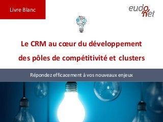 Livre Blanc
Le CRM au cœur du développement
des pôles de compétitivité et clusters
Répondez efficacement à vos nouveaux enjeux
 
