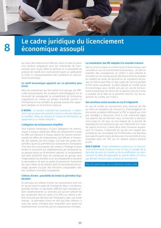 11
Le cadre juridique du licenciement
économique assoupli
Au menu des ordonnances Macron, outre la mise en place
d’un barème obligatoire pour les indemnités de licen-
ciement sans cause réelle et sérieuse et la possibilité de
préciser les motifs d’un licenciement après sa notiﬁcation
(v. Fiche 7), l’assouplissement des conditions du licencie-
ment économique.
Le motif économique apprécié sur un périmètre plus
limité
Dans les entreprises qui font partie d’un groupe, les difﬁ-
cultés économiques, les mutations technologiques ou la
nécessité de sauvegarder la compétitivité de l’entreprise
s’apprécient au niveau du secteur d’activité commun à
l’entreprise et aux sociétés du groupe auquel elle appar-
tient, établies sur le territoire national.
À NOTER : le secteur d’activité est caractérisé, « notam-
ment, par la nature des produits, biens ou services délivrés,
la clientèle ciblée, les réseaux et modes de distribution, se
rapportant à un même marché ».
L’obligation de reclassement simpliﬁée
Tout d’abord, l’employeur n’a plus l’obligation de commu-
niquer à chaque salarié des offres de reclassement. Il peut
en effet soit adresser à chaque salarié de manière person-
nalisée les offres de reclassement, soit diffuser à l’ensem-
ble des salariés par tout moyen une liste des postes dis-
ponibles. Quant au périmètre du reclassement, l’employeur
n’est plus tenu de proposer des postes à l’étranger et peut
limiter sa recherche aux établissements de l’entreprise ou
du groupe situés sur le territoire national. Le reclassement
doit être recherché dans les entreprises du groupe dont
l’organisation, les activités ou le lieu d’exploitation assurent
la permutation de tout ou partie du personnel. Autrement
dit, dans celles où les salariés dont le licenciement est en-
visagé peuvent occuper des fonctions comparables avec
des conditions de travail compatibles.
Critères d’ordre : possibilité de limiter le périmètre d’ap-
plication
En principe, les critères d’ordre du licenciement sont mis
en œuvre dans le cadre de l’entreprise. Mais il est devenu
possible de ﬁxer un périmètre différent (par exemple cer-
tains établissements ou services) par accord collectif (et
pas seulement dans le cadre d’un PSE), ou même, à dé-
faut d’accord, par décision de l’employeur, avec une seule
réserve : le périmètre choisi ne doit pas être inférieur à
celui des zones d’emploi dans lesquelles sont situés les
établissements concernés par les suppressions d’emploi.
La consultation des IRP adaptée à la nouvelle instance
Dès sa mise en place, le comité social et économique sera
consulté en cas de licenciement économique. Du fait du
transfert des compétences du CHSCT, il sera informé et
consulté sur les conséquences des licenciements projetés
en matière de santé, de sécurité ou de conditions de tra-
vail. Ce thème peut être un des sujets de l’accord portant
le PSE. Autre nouveauté : le délai imposé au comité social
et économique pour rendre son avis en cas de licencie-
ment économique de moins de 10 salariés sera d’un mois
à compter de la date de la première réunion. Sur les ex-
pertises du comité, voir Fiche 2.
Des sanctions moins lourdes en cas d’irrégularité
En cas de nullité du licenciement pour absence de PSE
ou refus de validation de l’accord ou d’homologation du
document unilatéral déﬁnissant le PSE, le salarié qui n’est
pas réintégré a désormais droit à une indemnité égale
aux salaires des six derniers mois, au lieu des 12 derniers
mois jusqu’ici. De plus, le non-respect de la priorité de
réembauche est sanctionné par une indemnité d’un mois
de salaire minimum, contre deux mois minimum aupara-
vant. À l’inverse, l’indemnité en cas de non-respect des
procédures de consultation et d’information est étendue
aux salariés ayant moins de deux ans d’ancienneté et ceux
employés dans les TPE, qui en étaient jusqu’à présent
privés.
BON À SAVOIR : Toute contestation portant sur un licencie-
ment économique se prescrit par 12 mois à compter de la
dernière réunion du comité ou de la notiﬁcation du licen-
ciement. Ce délai est opposable au salarié même s’il n’en a
pas été fait mention dans la lettre de licenciement.
Pour en savoir plus, voir La Semaine sociale Lamy.
8
 