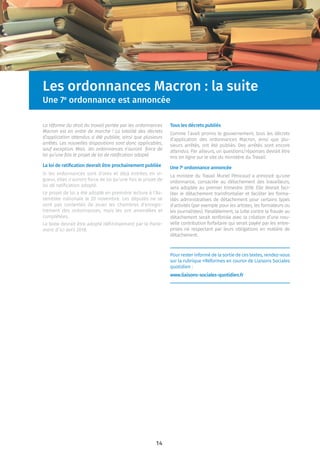 14
Les ordonnances Macron : la suite
Une 7e
ordonnance est annoncée
La réforme du droit du travail portée par les ordonnances
Macron est en ordre de marche ! La totalité des décrets
d’application attendus a été publiée, ainsi que plusieurs
arrêtés. Les nouvelles dispositions sont donc applicables,
sauf exception. Mais les ordonnances n’auront force de
loi qu’une fois le projet de loi de ratiﬁcation adopté.
La loi de ratiﬁcation devrait être prochainement publiée
Si les ordonnances sont d’ores et déjà entrées en vi-
gueur, elles n’auront force de loi qu’une fois le projet de
loi de ratiﬁcation adopté.
Le projet de loi a été adopté en première lecture à l’As-
semblée nationale le 20 novembre. Les députés ne se
sont pas contentés de jouer les chambres d’enregis-
trement des ordonnances, mais les ont amendées et
complétées.
Le texte devrait être adopté déﬁnitivement par le Parle-
ment d’ici avril 2018.
Tous les décrets publiés
Comme l’avait promis le gouvernement, tous les décrets
d’application des ordonnances Macron, ainsi que plu-
sieurs arrêtés, ont été publiés. Des arrêtés sont encore
attendus. Par ailleurs, un questions/réponses devrait être
mis en ligne sur le site du ministère du Travail.
Une 7e
ordonnance annoncée
La ministre du Travail Muriel Pénicaud a annoncé qu’une
ordonnance, consacrée au détachement des travailleurs,
sera adoptée au premier trimestre 2018. Elle devrait faci-
liter le détachement transfrontalier et faciliter les forma-
lités administratives de détachement pour certains types
d’activités (par exemple pour les artistes, les formateurs ou
les journalistes). Parallèlement, la lutte contre la fraude au
détachement serait renforcée avec la création d’une nou-
velle contribution forfaitaire qui serait payée par les entre-
prises ne respectant par leurs obligations en matière de
détachement.
Pour rester informé de la sortie de ces textes, rendez-vous
sur la rubrique «Réformes en cours» de Liaisons Sociales
quotidien :
www.liaisons-sociales-quotidien.fr
 