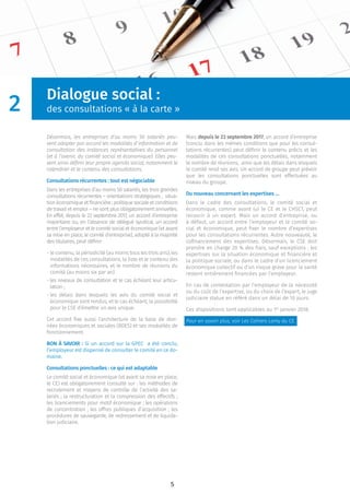 5
Dialogue social :
des consultations « à la carte »
Désormais, les entreprises d’au moins 50 salariés peu-
vent adapter par accord les modalités d’information et de
consultation des instances représentatives du personnel
(et à l’avenir, du comité social et économique). Elles peu-
vent ainsi déﬁnir leur propre agenda social, notamment le
calendrier et le contenu des consultations.
Consultations récurrentes : tout est négociable
Dans les entreprises d’au moins 50 salariés, les trois grandes
consultations récurrentes – orientations stratégiques ; situa-
tion économique et ﬁnancière ; politique sociale et conditions
de travail et emploi – ne sont plus obligatoirement annuelles.
En effet, depuis le 23 septembre 2017, un accord d’entreprise
majoritaire ou, en l’absence de délégué syndical, un accord
entre l’employeur et le comité social et économique (et avant
sa mise en place, le comité d’entreprise), adopté à la majorité
des titulaires, peut déﬁnir :
- le contenu, la périodicité (au moins tous les trois ans), les
modalités de ces consultations, la liste et le contenu des
informations nécessaires, et le nombre de réunions du
comité (au moins six par an)
- les niveaux de consultation et le cas échéant leur articu-
lation ;
- les délais dans lesquels les avis du comité social et
économique sont rendus, et le cas échéant, la possibilité
pour le CSE d’émettre un avis unique.
Cet accord ﬁxe aussi l’architecture de la base de don-
nées économiques et sociales (BDES) et ses modalités de
fonctionnement.
BON À SAVOIR : Si un accord sur la GPEC a été conclu,
l’employeur est dispensé de consulter le comité en ce do-
maine.
Consultations ponctuelles : ce qui est adaptable
Le comité social et économique (et avant sa mise en place,
le CE) est obligatoirement consulté sur : les méthodes de
recrutement et moyens de contrôle de l’activité des sa-
lariés ; la restructuration et la compression des effectifs ;
les licenciements pour motif économique ; les opérations
de concentration ; les offres publiques d’acquisition ; les
procédures de sauvegarde, de redressement et de liquida-
tion judiciaire.
Mais depuis le 23 septembre 2017, un accord d’entreprise
(conclu dans les mêmes conditions que pour les consul-
tations récurrentes) peut déﬁnir le contenu précis et les
modalités de ces consultations ponctuelles, notamment
le nombre de réunions, ainsi que les délais dans lesquels
le comité rend ses avis. Un accord de groupe peut prévoir
que les consultations ponctuelles sont effectuées au
niveau du groupe.
Du nouveau concernant les expertises …
Dans le cadre des consultations, le comité social et
économique, comme avant lui le CE et le CHSCT, peut
recourir à un expert. Mais un accord d’entreprise, ou
à défaut, un accord entre l’employeur et le comité so-
cial et économique, peut ﬁxer le nombre d’expertises
pour les consultations récurrentes. Autre nouveauté, le
coﬁnancement des expertises. Désormais, le CSE doit
prendre en charge 20 % des frais, sauf exceptions : les
expertises sur la situation économique et ﬁnancière et
la politique sociale, ou dans le cadre d’un licenciement
économique collectif ou d’un risque grave pour la santé
restent entièrement ﬁnancées par l’employeur.
En cas de contestation par l’employeur de la nécessité
ou du coût de l’expertise, ou du choix de l’expert, le juge
judiciaire statue en référé dans un délai de 10 jours.
Ces dispositions sont applicables au 1er
janvier 2018.
Pour en savoir plus, voir Les Cahiers Lamy du CE.
2
 