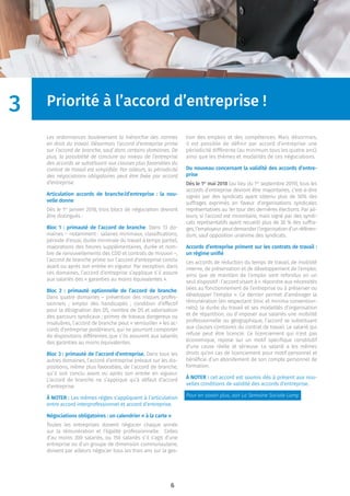 6
Priorité à l’accord d’entreprise !
Les ordonnances bouleversent la hiérarchie des normes
en droit du travail. Désormais l’accord d’entreprise prime
sur l’accord de branche, sauf dans certains domaines. De
plus, la possibilité de conclure au niveau de l’entreprise
des accords se substituant aux clauses plus favorables du
contrat de travail est simpliﬁée. Par ailleurs, la périodicité
des négociations obligatoires peut être ﬁxée par accord
d’entreprise.
Articulation accords de branche/d’entreprise : la nou-
velle donne
Dès le 1er
janvier 2018, trois blocs de négociation devront
être distingués :
Bloc 1 : primauté de l’accord de branche. Dans 13 do-
maines – notamment : salaires minimaux, classiﬁcations,
période d’essai, durée minimale du travail à temps partiel,
majorations des heures supplémentaires, durée et nom-
bre de renouvellements des CDD et contrats de mission –,
l’accord de branche prime sur l’accord d’entreprise conclu
avant ou après son entrée en vigueur. Par exception, dans
ces domaines, l’accord d’entreprise s’applique s’il assure
aux salariés des « garanties au moins équivalentes ».
Bloc 2 : primauté optionnelle de l’accord de branche.
Dans quatre domaines – prévention des risques profes-
sionnels ; emploi des handicapés ; condition d’effectif
pour la désignation des DS, nombre de DS et valorisation
des parcours syndicaux ; primes de travaux dangereux ou
insalubres, l’accord de branche peut « verrouiller » les ac-
cords d’entreprise postérieurs, qui ne pourront comporter
de dispositions différentes que s’ils assurent aux salariés
des garanties au moins équivalentes.
Bloc 3 : primauté de l’accord d’entreprise. Dans tous les
autres domaines, l’accord d’entreprise prévaut sur les dis-
positions, même plus favorables, de l’accord de branche,
qu’il soit conclu avant ou après son entrée en vigueur.
L’accord de branche ne s’applique qu’à défaut d’accord
d’entreprise.
À NOTER : Les mêmes règles s’appliquent à l’articulation
entre accord interprofessionnel et accord d’entreprise.
Négociations obligatoires : un calendrier « à la carte »
Toutes les entreprises doivent négocier chaque année
sur la rémunération et l’égalité professionnelle. Celles
d’au moins 300 salariés, ou 150 salariés s’il s’agit d’une
entreprise ou d’un groupe de dimension communautaire,
doivent par ailleurs négocier tous les trois ans sur la ges-
tion des emplois et des compétences. Mais désormais,
il est possible de déﬁnir par accord d’entreprise une
périodicité différente (au minimum tous les quatre ans),
ainsi que les thèmes et modalités de ces négociations.
Du nouveau concernant la validité des accords d’entre-
prise
Dès le 1er
mai 2018 (au lieu du 1er
septembre 2019), tous les
accords d’entreprise devront être majoritaires, c’est-à-dire
signés par des syndicats ayant obtenu plus de 50% des
suffrages exprimés en faveur d’organisations syndicales
représentatives au 1er tour des dernières élections. Par ail-
leurs, si l’accord est minoritaire, mais signé par des syndi-
cats représentatifs ayant recueilli plus de 30 % des suffra-
ges,l’employeurpeutdemanderl’organisationd’unréféren-
dum, sauf opposition unanime des syndicats.
Accords d’entreprise priment sur les contrats de travail :
un régime uniﬁé
Les accords de réduction du temps de travail, de mobilité
interne, de préservation et de développement de l’emploi,
ainsi que de maintien de l’emploi sont refondus en un
seul dispositif : l’accord visant à « répondre aux nécessités
liées au fonctionnement de l’entreprise ou à préserver ou
développer l’emploi ». Ce dernier permet d’aménager la
rémunération (en respectant Smic et minima convention-
nels), la durée du travail et ses modalités d’organisation
et de répartition, ou d’imposer aux salariés une mobilité
professionnelle ou géographique, l’accord se substituant
aux clauses contraires du contrat de travail. Le salarié qui
refuse peut être licencié. Ce licenciement qui n’est pas
économique, repose sur un motif spéciﬁque constitutif
d’une cause réelle et sérieuse. Le salarié a les mêmes
droits qu’en cas de licenciement pour motif personnel et
bénéﬁcie d’un abondement de son compte personnel de
formation.
À NOTER : cet accord est soumis dès à présent aux nou-
velles conditions de validité des accords d’entreprise.
Pour en savoir plus, voir La Semaine Sociale Lamy.
3
 