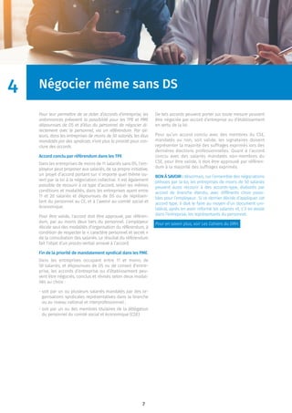 7
Négocier même sans DS
Pour leur permettre de se doter d’accords d’entreprise, les
ordonnances prévoient la possibilité pour les TPE et PME
dépourvues de DS et d’élus du personnel de négocier di-
rectement avec le personnel, via un référendum. Par ail-
leurs, dans les entreprises de moins de 50 salariés, les élus
mandatés par des syndicats n’ont plus la priorité pour con-
clure des accords.
Accord conclu par référendum dans les TPE
Dans les entreprises de moins de 11 salariés sans DS, l’em-
ployeur peut proposer aux salariés, de sa propre initiative,
un projet d’accord portant sur n’importe quel thème ou-
vert par la loi à la négociation collective. Il est également
possible de recourir à ce type d’accord, selon les mêmes
conditions et modalités, dans les entreprises ayant entre
11 et 20 salariés et dépourvues de DS ou de représen-
tant du personnel au CE, et à l’avenir au comité social et
économique.
Pour être valide, l’accord doit être approuvé, par référen-
dum, par au moins deux tiers du personnel. L’employeur
décide seul des modalités d’organisation du référendum, à
condition de respecter le « caractère personnel et secret »
de la consultation des salariés. Le résultat du référendum
fait l’objet d’un procès-verbal annexé à l’accord.
Fin de la priorité de mandatement syndical dans les PME.
Dans les entreprises occupant entre 11 et moins de
50 salariés, et dépourvues de DS ou de conseil d’entre-
prise, les accords d’entreprise ou d’établissement peu-
vent être négociés, conclus et révisés selon deux modal-
ités au choix :
- soit par un ou plusieurs salariés mandatés par des or-
ganisations syndicales représentatives dans la branche
ou au niveau national et interprofessionnel ;
- soit par un ou des membres titulaires de la délégation
du personnel du comité social et économique (CSE).
De tels accords peuvent porter sur toute mesure pouvant
être négociée par accord d’entreprise ou d’établissement
en vertu de la loi.
Pour qu’un accord conclu avec des membres du CSE,
mandatés ou non, soit valide, les signataires doivent
représenter la majorité des suffrages exprimés lors des
dernières élections professionnelles. Quant à l’accord
conclu avec des salariés mandatés non-membres du
CSE, pour être valide, il doit être approuvé par référen-
dum à la majorité des suffrages exprimés.
BON À SAVOIR : désormais, sur l’ensemble des négociations
prévues par la loi, les entreprises de moins de 50 salariés
peuvent aussi recourir à des accords-type, élaborés par
accord de branche étendu, avec différents choix possi-
bles pour l’employeur. Si ce dernier décide d’appliquer cet
accord type, il doit le faire au moyen d’un document uni-
latéral, après en avoir informé les salariés et, s’il en existe
dans l’entreprise, les représentants du personnel.
Pour en savoir plus, voir Les Cahiers du DRH.
4
 
