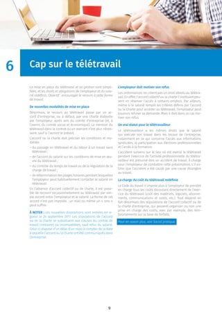 9
Cap sur le télétravail
La mise en place du télétravail et sa gestion sont simpli-
ﬁées, et les droits et obligations de l’employeur et du sala-
rié redéﬁnis. Objectif : encourager le recours à cette forme
de travail.
De nouvelles modalités de mise en place
Désormais, le recours au télétravail passe par un ac-
cord d’entreprise, ou à défaut, par une charte élaborée
par l’employeur après avis du comité d’entreprise (et, à
l’avenir, du comité social et économique). La mention du
télétravail dans le contrat ou un avenant n’est plus néces-
saire, sauf si l’accord le prévoit.
L’accord ou la charte doit préciser les conditions et mo-
dalités :
– du passage en télétravail et du retour à un travail sans
télétravail ;
– de l’accord du salarié sur les conditions de mise en œu-
vre du télétravail ;
– du contrôle du temps de travail ou de la régulation de la
charge de travail ;
– de détermination des plages horaires pendant lesquelles
l’employeur peut habituellement contacter le salarié en
télétravail.
En l’absence d’accord collectif ou de charte, il est possi-
ble de recourir occasionnellement au télétravail par sim-
ple accord entre l’employeur et le salarié. La forme de cet
accord n’est pas imposée : un mail ou même un « sms »
peut sufﬁre.
À NOTER : ces nouvelles dispositions sont entrées en vi-
gueur le 24 septembre 2017. Les stipulations de l’accord
ou de la charte se substituent aux clauses du contrat de
travail contraires ou incompatibles, sauf refus du salarié.
Celui-ci dispose d’un délai d’un mois à compter de la date
à laquelle l’accord ou la charte ont été communiqués dans
l’entreprise.
L’employeur doit motiver son refus
Les ordonnances ne créent pas un droit absolu au télétra-
vail. En effet, l’accord collectif ou la charte l’instituant peu-
vent en réserver l’accès à certains emplois. Par ailleurs,
même si le salarié remplit les critères déﬁnis par l’accord
ou la charte pour accéder au télétravail, l’employeur peut
toujours refuser sa demande. Mais il doit dans ce cas mo-
tiver son refus.
Un vrai statut pour le télétravailleur
Le télétravailleur a les mêmes droits que le salarié
qui exécute son travail dans les locaux de l’entreprise,
notamment en ce qui concerne l’accès aux informations
syndicales, la participation aux élections professionnelles
et l’accès à la formation.
L’accident survenu sur le lieu où est exercé le télétravail
pendant l’exercice de l’activité professionnelle du télétra-
vailleur est présumé être un accident de travail. À charge
pour l’employeur de combattre cette présomption, s’il es-
time que l’accident a été causé par une cause étrangère
au travail.
La charge du coût du télétravail redéﬁnie
Le Code du travail n’impose plus à l’employeur de prendre
en charge tous les coûts découlant directement de l’exer-
cice du télétravail (coût des matériels, logiciels, abonne-
ments, communications et outils, etc.). Tout dépend en
fait désormais des stipulations de l’accord collectif ou de
la charte d’entreprise, qui peuvent organiser ou non une
prise en charge des coûts, avec par exemple, des rem-
boursements sur la base de forfaits.
Pour en savoir plus, voir Social pratique.
6
 