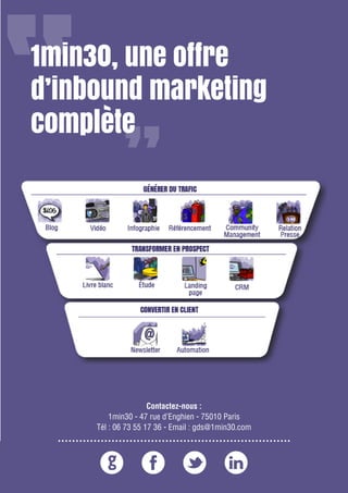 Partagez ce Livre blanc / www.1min30.com
9 enseignements pour doper vos relations presse2719
1min30, une offre
d’inbound marketing
complète
Contactez-nous :
1min30 - 47 rue d’Enghien - 75010 Paris
Tél : 06 73 55 17 36 - Email : gds@1min30.com
 