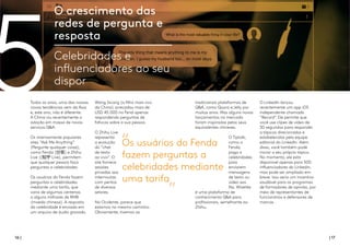 16 | | 17
Todos os anos, uma das nossas
novas tendências vem da Ásia
e, este ano, não é diferente.
A China viu recentemente a
adoção em massa de novos
serviços Q&A.
Os imensamente populares
sites “Ask Me Anything”
(Pergunte qualquer coisa),
como Fenda (分答) e Zhihu
Live ((知乎 Live), permitem
que qualquer pessoa faça
perguntas a celebridades.
Os usuários do Fenda fazem
perguntas a celebridades
mediante uma tarifa, que
varia de algumas centenas
a alguns milhares de RMB
(moeda chinesa). A resposta
da celebridade é enviada em
um arquivo de áudio gravado.
Wang Sicong (o filho mais rico
da China) arrecadou mais de
USD 45.000 no Fend apenas
respondendo perguntas de
fofocas sobre a sua pessoa.
O Zhihu Live
representa
a evolução
do “chat
de texto
ao vivo”. O
site fornece
sessões
privadas aos
internautas
com peritos
de diversos
setores.
No Ocidente, parece que
estamos no mesmo caminho.
Obviamente, tivemos as
tradicionais plataformas de
Q&A, como Quora e Jelly por
muitos anos. Mas alguns novos
lançamentos no mercado
foram inspirados pelos seus
equivalentes chineses.
O Tiptalk,
como o
Fenda,
paga a
celebridades
para
enviarem
mensagens
de texto ou
vídeo aos
fãs. Wiselike
é uma plataforma de
conhecimento Q&A para
profissionais, semelhante ao
Zhihu.
O LinkedIn lançou
recentemente um app iOS
independente chamado
“Record”. Ele permite que
você use clipes de vídeo de
30 segundos para responder
a tópicos direcionados e
estabelecidos pela equipe
editorial do LinkedIn. Além
disso, você também pode
iniciar o seu próprio tópico.
No momento, ele está
disponível apenas para 500
influenciadores do Linkedin,
mas pode ser ampliado em
breve. Isso seria um incentivo
saudável para os programas
de formadores de opinião, por
meio de representantes de
funcionários e defensores de
marcas.
O crescimento das
redes de pergunta e
resposta
Celebridades e
influenciadores ao seu
dispor
5 Os usuários do Fenda
fazem perguntas a
celebridades mediante
uma tarifa
 