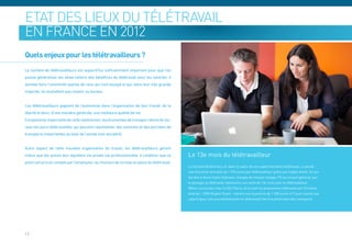 Etat des lieux du télétravail
en France en 2012
Quels enjeux pour les télétravailleurs ?
Le nombre de télétravailleurs est aujourd’hui suffisamment important pour que l’on
puisse généraliser les observations des bénéfices du télétravail pour les salariés. Il
semble faire l’unanimité auprès de ceux qui l’ont essayé et qui, dans leur très grande
majorité, ne souhaitent pas revenir au bureau.


Les télétravailleurs gagnent de l’autonomie dans l’organisation de leur travail, de la
liberté et donc, d’une manière générale, une meilleure qualité de vie.
Composante importante de cette satisfaction, les économies de transport domicile-bu-
reau les jours télétravaillés, qui peuvent représenter des sommes et des journées de
transports importantes au bout de l’année (voir encadré).


Autre aspect de cette nouvelle organisation du travail, les télétravailleurs gèrent
mieux que les autres leur équilibre vie privée-vie professionnelle, à condition que ce    Le 13e mois du télétravailleur
point soit pris en compte par l’employeur au moment de la mise en place du télétravail.
                                                                                          Le Conseil Général du Lot, dans le cadre de son expérimentation télétravail, a calculé
                                                                                          une économie annuelle de 1 593 euros par télétravailleur grâce aux trajets évités. Ce qui
                                                                                          fait dire à Anne-Claire Dubreuil, chargée de mission Usages TIC au conseil général, que
                                                                                          le passage au télétravail représente une sorte de 13e mois pour le télétravailleur.
                                                                                          Même conclusion chez la SSII Steria, où le suivi du programme télétravail par Christian
                                                                                          Andrieu – DRH Region Ouest - montre une économie de 1 500 euros et 9 jours ouvrés par
                                                                                          salarié (pour une journée/semaine en télétravail) liée à la diminution des transports.




12
 