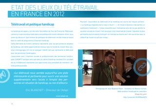Etat des lieux du télétravail
en France en 2012
                                                                                       Pourtant, l’association du télétravail et du handicap est source de risques certains :
Télétravail et politique handicap                                                      « Le handicap engendre de la mise à l’écart » ; « le travail à distance crée parfois un
                                                                                       sentiment d’isolement ». L’enjeu essentiel pour l’entreprise sera de ne pas perdre la
Le handicap est apparu, lors de cette 1ère édition du Tour de France du Télétravail,   vocation sociale du travail. C’est pourquoi il est important de trouver l’équation la plus
comme un sujet incontournable dans une politique de travail à distance. Ainsi, nous    pertinente pour le salarié d’une part, et l’entreprise d’autre part, afin que le lien avec le
avons pu découvrir que nombre de politiques de télétravail ont été mises en place      collectif de travail ne soit pas rompu.
dans le cadre de programme d’insertion handicap.
Cette alternative du travail à distance représente, pour les personnes en situation
de handicap, une réelle opportunité de renouer avec le monde du travail. Ainsi, plu-
sieurs témoignages ont mis en exergue l’intérêt réel que représente le télétravail
pour les personnes handicapées.
L’association pour l’insertion sociale et professionnelle des personnes handica-
pées (L’ADAPT) souligne ainsi que dans le cadre d’handicap résultant d’un accident
de vie, le télétravail représente une opportunité sans précédent de maintenir l’ac-
tivité professionnelle



     «Le télétravail nous semble aujourd’hui une piste
     intéressante et pertinente pour ouvrir une solution
     supplémentaire vers l’accès à l’emploi des per-
     sonnes en situation de handicap, ou non d’ailleurs»
                                                                                                             Témoignage de Jean-Baptiste Hibon – fondateur du Réseau humain,
                    Eric BLANCHET – Directeur de l’Adapt                                                                               télétravailleur handicapé et coworkeur
                                                                                                                                                              (Etape de Lyon).
                                                            www.ladapt.net
                                                                                                                                                     http://youtu.be/UKAMWqsIhP0


14
 