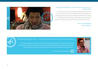 Témoignage de Nicolas Bergé – fondateur de l’espace de coworking « Les
                                                                                                                                                Satellites » (Nice)

                                                                                           « Le coworking est sans doute la meilleure réponse aujourd’hui pour lut-
                                                                                         ter contre l’isolement que vivent les indépendants et les entrepreneurs. Ce
                                                                                        concept permet de se retrouver et de travailler quotidiennement ensemble.
                                                                                          (…) On s’aperçoit aujourd’hui que le coworking séduit aussi les salariés de
                                                                                       petites et moyennes entreprises, même si on en est encore aux prémices. »


                                                                                                                                       http://youtu.be/QcQDfdpufuI
                                                                                                                                                www.lessatellites.fr




     Témoignage de Denis Tordo – chargé de la coordination de La Cantine Toulouse

         « La Cantine de Toulouse est un tiers-lieu numérique, un lieu de brassage accuillant un public pluriel. On y retrouve des
      jeunes créateurs, des porteurs de projet web, mais aussi des salariés de grands comptes et des institutionnels. Toutes ces
                 personnes apportent à la Cantine une certaine émulation qui fait vivre le numérique dans la région sud-ouest. »


                                                                                  plus d’info sur lacantine-toulouse.org




37
 