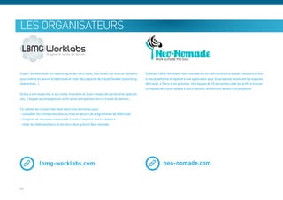 les organisateurs


Expert du télétravail, du coworking et des tiers-lieux, fournit des services et solutions   Édité par LBMG Worklabs, Neo-nomade est un outil facilitant le travail à distance grâce
pour mettre en œuvre le télétravail et créer des espaces de travail flexible (coworking,    à une plateforme en ligne et à une application pour Smartphone recensant les espaces
télécentres…).                                                                              de travail, à Paris et en province. Une équipe de 10 personnes aide les actifs à trouver
                                                                                            un espace de travail adapté à leurs besoins, en fonction de leurs localisations.
Grâce à son expertise, à ses outils innovants et à son réseau de partenaires spéciali-
sés, l’équipe accompagne les actifs et les entreprises vers le travail de demain.


Ce cabinet de conseil intervient dans trois domaines pour:
- conseiller les entreprises dans la mise en œuvre de programmes de télétravail
- imaginer de nouveaux espaces de travail et soutenir leurs créateurs
- relier les télétravailleurs et les tiers-lieux grâce à Neo-nomade.




              lbmg-worklabs.com                                                                          neo-nomade.com



46
 