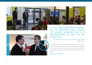 « Il n’y a plus d’obstacles juridiques
    liés au télétravail mais souvent
    une grande inquiétude liée à la
    méconnaissance du sujet par les
    entreprises »
              Témoignage d’Olivier Fourmann – Avocat spécialisé en droit du travail
                                                                  (Etape de Lyon)


    Le télétravailleur n’est pas un salarié plus dangereux pour l’entreprise qu’un
    salarié ordinaire. Il faut simplement prendre en considération les spécificités
    liés à son statut notamment l’isolement. Ce n’est dans ce cas pas un problème
    juridique mais bien un appel au bon sens du management et une bonne atten-
    tion RH
    http://youtu.be/XAz56Mdqe0I




7
 