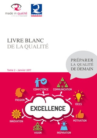 LIVRE BLANC
DE LA QUALITÉ
PRÉPARER
LA QUALITÉ
DE DEMAINTome 2 - Janvier 2017
made in qualité
le think tank de France Qualité
 