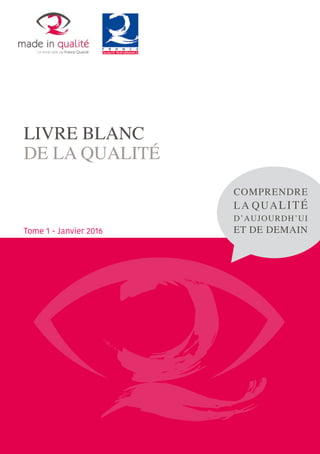 LIVRE BLANC
DE LA QUALITÉ
COMPRENDRE
LA QUALITÉ
D’AUJOURDH’UI
ET DE DEMAINTome 1 - Janvier 2016
 