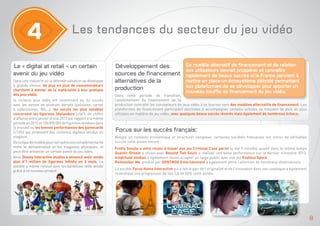4

Les tendances du secteur du jeu vidéo

Le « digital at retail » un certain
avenir du jeu vidéo
Dans une industrie où la dématérialisation se développe
à grande vitesse, de plus en plus de consommateurs
cherchent à donner de la matérialité à leur pratique
des jeux vidéo.
Si certains jeux vidéo ont récemment eu du succès
avec les ventes de produits dérivés (peluches, cartes
à collectionner, BD,…), les succès les plus notables
concernent les figurines Skylanders (+54% de chiffre
d’affaires entre janvier et mai 2013 par rapport à la même
période en 2012 et 100 000 000 de figurines vendues dans
le monde) ou les bonnes performances des gamecards
(+13%) qui proposent des contenus digitaux vendus en
magasin.
De ce type de modèle pourrait naitre une complémentarité
entre le dématérialisé et les magasins physiques, et
peut-être annoncer un certain avenir du jeu vidéo.
Ainsi Disney Interactive studios a annoncé avoir vendu
plus d’1 million de figurines Infinity en 3 mois. La
société a même renoué avec les bénéfices cette année
grâce à ce nouveau produit.

Développement des
sources de financement
alternatives de la
production

Ce modèle alternatif de financement et de relation
aux utilisateurs devrait prospérer et connaître
rapidement de beaux succès si la France parvient à
mettre en place un écosystème débridé permettant
aux plateformes de se développer pour apporter un
nouveau souffle au financement du jeu vidéo.

Dans cette période de transition,
l’assèchement du financement de la
production contraint les concepteurs de jeux vidéo à se tourner vers des modèles alternatifs de financement. Les
plateformes de financement participatif destinées à accompagner certains artistes se trouvent de plus en plus
utilisées en matière de jeu vidéo, avec quelques beaux succès récents mais également de nombreux échecs.

Focus sur les succès français:
Malgré un contexte économique et structurel complexe, certaines sociétés françaises ont connu de véritables
succès cette année encore :
Pretty Simple a ainsi réussi à hisser son jeu Criminal Case parmi le top 5 mondial quand dans le même temps
Quantic Dream a réussi avec Beyond Two Souls a réaliser une belle performance sur le dernier trimestre 2013.
Amplitude studios a également réussi à capter un large public avec son jeu Endless Space.
Remember Me, produit par DONTNOD Entertainment a également attiré l’attention de nombreux observateurs.
La société Focus Home Interactive qui a fait le pari de l’originalité et de l’innovation dans son catalogue a également
revendiqué une progression de son CA de 50% cette année.

8

 