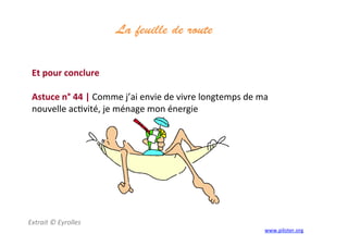 La feuille de route
	
  
	
  
Et	
  pour	
  conclure	
  
	
  
Astuce	
  n°	
  44	
  |	
  Comme	
  j’ai	
  envie	
  de	
  vivre	
  longtemps	
  de	
  ma	
  
nouvelle	
  ac3vité,	
  je	
  ménage	
  mon	
  énergie	
  
	
  
	
  
Extrait	
  ©	
  Eyrolles	
  
	
   www.piloter.org	
  
 