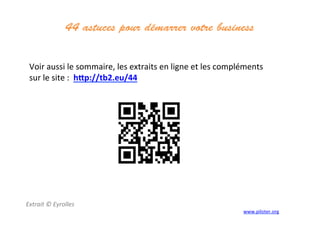 44 astuces pour démarrer votre business	
  
	
  
	
  
	
  
Voir	
  aussi	
  le	
  sommaire,	
  les	
  extraits	
  en	
  ligne	
  et	
  les	
  compléments	
  	
  
sur	
  le	
  site	
  :	
  	
  hVp://tb2.eu/44	
  
	
  
Extrait	
  ©	
  Eyrolles	
  
	
   www.piloter.org	
  
 