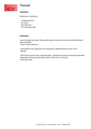 Fenouil
Ingredients :

Recette pour 4 personnes:

- 4 bulbes de fenouil
- sel, poivre
- 40 g de beurre
- 75 g de gruyère râpé.




Preparation :

Laver et éponger les bulbes. Recouper les tiges et le talon puis retirer les premières feuilles si
elles sont flétries.
 Couper chaque bulbe en 4.

Faire bouillir de l'eau salée dans une casserole et y plonger le fenouil environ 10 mn.
Egoutter.

Faire fondre le beurre dans une grande poêle. Y ajouter les morceaux de fenouil bien égouttés.
Saupoudrer de fromage râpé et faire mijoter environ 30 mn à feu doux.
Servir bien chaud.




                          La cuisine d'Annie - Livre de recettes - Tome 1 - Page 125/570
 