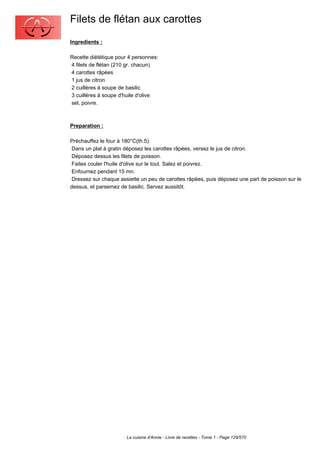 Filets de flétan aux carottes
Ingredients :

Recette diététique pour 4 personnes:
4 filets de flétan (210 gr. chacun)
4 carottes râpées
1 jus de citron
2 cuillères à soupe de basilic
3 cuillères à soupe d'huile d'olive
sel, poivre.



Preparation :

Préchauffez le four à 180°C(th.5).
 Dans un plat à gratin déposez les carottes râpées, versez le jus de citron.
 Déposez dessus les filets de poisson.
 Faites couler l'huile d'olive sur le tout. Salez et poivrez.
 Enfournez pendant 15 mn.
 Dressez sur chaque assiette un peu de carottes râpées, puis déposez une part de poisson sur le
dessus, et parsemez de basilic. Servez aussitôt.




                       La cuisine d'Annie - Livre de recettes - Tome 1 - Page 129/570
 