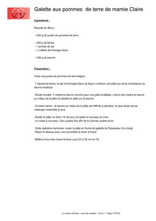 Galette aux pommes de terre de mamie Claire
Ingredients :

Recette du Berry:

- 250 g de purée de pommes de terre

- 250 g de farine
- 1 pincée de sel
- 1 cuillère de fromage blanc

- 185 g de beurre.



Preparation :

Faire une purée de pommes de terre légère.

 Y ajouter la farine, le sel, le fromage blanc de façon a obtenir une pâte qui ait la consistance du
beurre employé.

 Rouler la pâte. Y mettre le beurre comme pour une pâte feuilletée; c'est à dire mettre le beurre
au milieu de la pâte et rabattre la pâte sur le beurre.

Conseil mamie : le beurre au milieu de la pâte est difficile à pénétrer: le plus facile est de
mélanger ensemble le tout.

Rouler la pâte; lui faire 1/4 de tour; la replier à nouveau en trois.
La rouler à nouveau. Ceci quatre fois afin de lui donner quatre tours.

Cette opération terminée, rouler la pâte en forme de galette de l'épaisseur d'un doigt.
Rayer le dessus avec une fourchette et dorer à l'oeuf.

Mettre à four très chaud et faire cuire 20 à 30 mn th 7/8.




                         La cuisine d'Annie - Livre de recettes - Tome 1 - Page 147/570
 