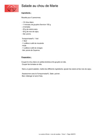 Salade au chou de Marie
Ingredients :

Recette pour 5 personnes:

- 1/2 chou blanc
- 1 morceau de gruyère d'environ 100 g
- 2 tomates
- 50 g de raisins secs
- 50 g de noix de cajou
- Sel, poivre.

%mayonnaise%: 1 bol:
-1 Œuf
-1 cuillère à café de moutarde
-Huile
-1 cuillère à café de vinaigre
-Sel, poivre de Cayenne.



Preparation :

Couper le chou blanc en petites lanières et le gruyère en dés.
Couper les tomates en dés.

Dans un grand saladier, mettre les différents ingrédients; ajouter les raisins et les noix de cajou.

Assaisonner avec la %mayonnaise%. Saler, poivrer.
Bien mélanger et servir frais.




                        La cuisine d'Annie - Livre de recettes - Tome 1 - Page 406/570
 