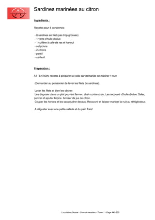 Sardines marinées au citron
Ingredients :

Recette pour 4 personnes:

- 8 sardines en filet (pas trop grosses)
- 1 verre d'huile d'olive
- 1 cuillère à café de ras el hanout
- sel poivre
- 2 citrons
- persil
- cerfeuil.



Preparation :

ATTENTION: recette à préparer la veille car demande de mariner 1 nuit!

(Demander au poissonier de lever les filets de sardines).

 Laver les filets et bien les sécher.
 Les disposer dans un plat pouvant fermer, chair contre chair. Les recouvrir d'huile d'olive. Saler,
poivrer et ajouter l'épice. Arroser de jus de citron.
 Couper les herbes et les saupoudrer dessus. Recouvrir et laisser mariner la nuit au réfrigérateur.

A déguster avec une petite salade et du pain frais!




                        La cuisine d'Annie - Livre de recettes - Tome 1 - Page 441/570
 
