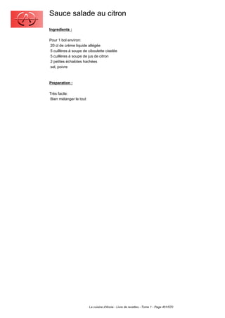 Sauce salade au citron
Ingredients :

Pour 1 bol environ:
20 cl de crème liquide allégée
5 cuillères à soupe de ciboulette ciselée
5 cuillères à soupe de jus de citron
2 petites échalotes hachées
sel, poivre



Preparation :

Très facile:
Bien mélanger le tout




                        La cuisine d'Annie - Livre de recettes - Tome 1 - Page 451/570
 