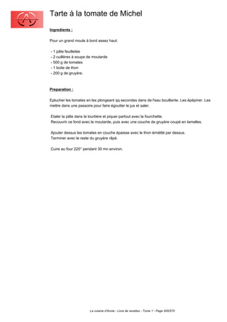 Tarte à la tomate de Michel
Ingredients :

Pour un grand moule à bord assez haut:

- 1 pâte feuilletée
- 2 cuillères à soupe de moutarde
- 500 g de tomates
- 1 boite de thon
- 200 g de gruyère.



Preparation :

Eplucher les tomates en les plongeant qq secondes dans de l'eau bouillante. Les épépiner. Les
mettre dans une passoire pour faire égoutter le jus et saler.

Etaler la pâte dans la tourtière et piquer partout avec la fourchette.
Recouvrir ce fond avec la moutarde, puis avec une couche de gruyère coupé en lamelles.

Ajouter dessus les tomates en couche épaisse avec le thon émiétté par dessus.
Terminer avec le reste du gruyère râpé.

Cuire au four 220° pendant 30 mn environ.




                       La cuisine d'Annie - Livre de recettes - Tome 1 - Page 505/570
 