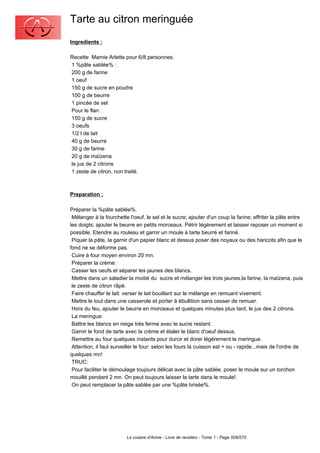 Tarte au citron meringuée
Ingredients :

Recette Mamie Arlette pour 6/8 personnes:
1 %pâte sablée% :
200 g de farine
1 oeuf
150 g de sucre en poudre
100 g de beurre
1 pincée de sel
Pour le flan :
150 g de sucre
3 oeufs
1/2 l de lait
40 g de beurre
30 g de farine
20 g de maïzena
le jus de 2 citrons
1 zeste de citron, non traité.



Preparation :

Préparer la %pâte sablée%.
 Mélanger à la fourchette l'oeuf, le sel et le sucre; ajouter d'un coup la farine; effriter la pâte entre
les doigts; ajouter le beurre en petits morceaux. Pétrir légèrement et laisser reposer un moment si
possible. Etendre au rouleau et garnir un moule à tarte beurré et fariné.
 Piquer la pâte, la garnir d'un papier blanc et dessus poser des noyaux ou des haricots afin que le
fond ne se déforme pas.
 Cuire à four moyen environ 20 mn.
 Préparer la crème:
 Casser les oeufs et séparer les jaunes des blancs.
 Mettre dans un saladier la moitié du sucre et mélanger les trois jaunes,la farine, la maïzena, puis
 le zeste de citron râpé.
 Faire chauffer le lait: verser le lait bouillant sur le mélange en remuant vivement.
 Mettre le tout dans une casserole et porter à ébullition sans cesser de remuer.
 Hors du feu, ajouter le beurre en morceaux et quelques minutes plus tard, le jus des 2 citrons.
 La meringue:
 Battre les blancs en neige très ferme avec le sucre restant.
 Garnir le fond de tarte avec la crème et étaler le blanc d'oeuf dessus.
 Remettre au four quelques instants pour durcir et dorer légèrement le meringue.
 Attention, il faut surveiller le four: selon les fours la cuisson est + ou - rapide...mais de l'ordre de
quelques mn!
 TRUC:
 Pour faciliter le démoulage toujours délicat avec la pâte sablée, poser le moule sur un torchon
mouillé pendant 2 mn. On peut toujours laisser la tarte dans le moule!.
 On peut remplacer la pâte sablée par une %pâte brisée%.




                         La cuisine d'Annie - Livre de recettes - Tome 1 - Page 509/570
 