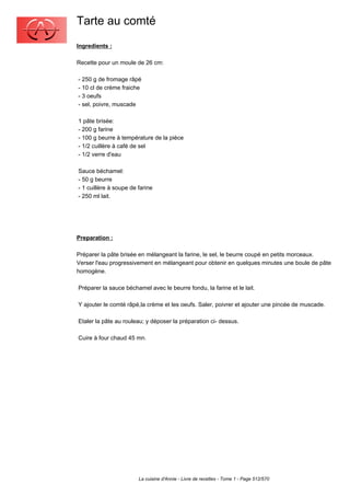 Tarte au comté
Ingredients :

Recette pour un moule de 26 cm:

- 250 g de fromage râpé
- 10 cl de crème fraiche
- 3 oeufs
- sel, poivre, muscade

1 pâte brisée:
- 200 g farine
- 100 g beurre à température de la pièce
- 1/2 cuillère à café de sel
- 1/2 verre d'eau

Sauce béchamel:
- 50 g beurre
- 1 cuillère à soupe de farine
- 250 ml lait.




Preparation :

Préparer la pâte brisée en mélangeant la farine, le sel, le beurre coupé en petits morceaux.
Verser l'eau progressivement en mélangeant pour obtenir en quelques minutes une boule de pâte
homogène.

Préparer la sauce béchamel avec le beurre fondu, la farine et le lait.

Y ajouter le comté râpé,la crème et les oeufs. Saler, poivrer et ajouter une pincée de muscade.

Etaler la pâte au rouleau; y déposer la préparation ci- dessus.

Cuire à four chaud 45 mn.




                        La cuisine d'Annie - Livre de recettes - Tome 1 - Page 512/570
 