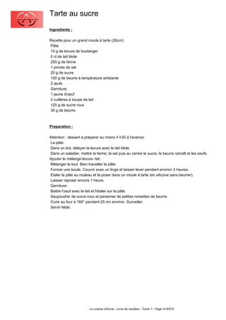 Tarte au sucre
Ingredients :

Recette pour un grand moule à tarte (28cm):
Pâte:
10 g de levure de boulanger
5 cl de lait tiède
250 g de farine
1 pincée de sel
20 g de sucre
100 g de beurre à température ambiante
2 œufs
Garniture:
1 jaune d'oeuf
2 cuillères à soupe de lait
125 g de sucre roux
30 g de beurre.



Preparation :

Attention : dessert à préparer au moins 4 h30 à l'avance:
La pâte:
Dans un bol, délayer la levure avec le lait tiéde.
Dans un saladier, mettre la farine, le sel puis au centre le sucre, le beurre ramolli et les oeufs.
Ajouter le mélange levure- lait.
Mélanger le tout. Bien travailler la pâte.
Former une boule. Couvrir avec un linge et laisser lever pendant environ 3 heures.
Etaler la pâte au rouleau et la poser dans un moule à tarte (en silicone sans beurrer).
Laisser reposer encore 1 heure.
Garniture:
Battre l'oeuf avec le lait et l'étaler sur la pâte.
Saupoudrer de sucre roux et parsemer de petites noisettes de beurre.
Cuire au four à 160° pendant 25 mn environ. Surveiller.
Servir tiède.




                         La cuisine d'Annie - Livre de recettes - Tome 1 - Page 515/570
 