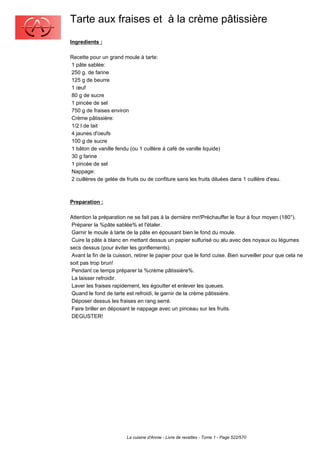 Tarte aux fraises et à la crème pâtissière
Ingredients :

Recette pour un grand moule à tarte:
1 pâte sablée:
250 g. de farine
125 g de beurre
1 œuf
80 g de sucre
1 pincée de sel
750 g de fraises environ
Crème pâtissière:
1/2 l de lait
4 jaunes d'oeufs
100 g de sucre
1 bâton de vanille fendu (ou 1 cuillère à café de vanille liquide)
30 g farine
1 pincée de sel
Nappage:
2 cuillères de gelée de fruits ou de confiture sans les fruits diluées dans 1 cuillère d'eau.



Preparation :

Attention la préparation ne se fait pas à la dernière mn!Préchauffer le four à four moyen (180°).
 Préparer la %pâte sablée% et l'étaler.
 Garnir le moule à tarte de la pâte en épousant bien le fond du moule.
 Cuire la pâte à blanc en mettant dessus un papier sulfurisé ou alu avec des noyaux ou légumes
secs dessus (pour éviter les gonflements).
 Avant la fin de la cuisson, retirer le papier pour que le fond cuise. Bien surveiller pour que cela ne
soit pas trop brun!
 Pendant ce temps préparer la %crème pâtissière%.
 La laisser refroidir.
 Laver les fraises rapidement, les égoutter et enlever les queues.
 Quand le fond de tarte est refroidi, le garnir de la crème pâtissière.
 Déposer dessus les fraises en rang serré.
 Faire briller en déposant le nappage avec un pinceau sur les fruits.
 DEGUSTER!




                         La cuisine d'Annie - Livre de recettes - Tome 1 - Page 522/570
 