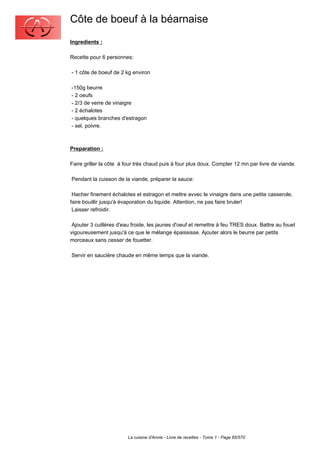 Côte de boeuf à la béarnaise
Ingredients :

Recette pour 6 personnes:

- 1 côte de boeuf de 2 kg environ

-150g beurre
- 2 oeufs
- 2/3 de verre de vinaigre
- 2 échalotes
- quelques branches d'estragon
- sel, poivre.



Preparation :

Faire griller la côte à four très chaud puis à four plus doux. Compter 12 mn par livre de viande.

Pendant la cuisson de la viande, préparer la sauce:

 Hacher finement échalotes et estragon et mettre avvec le vinaigre dans une petite casserole;
faire bouillir jusqu'à évaporation du liquide. Attention, ne pas faire bruler!
 Laisser refroidir.

 Ajouter 3 cuillères d'eau froide, les jaunes d'oeuf et remettre à feu TRES doux. Battre au fouet
vigoureusement jusqu'à ce que le mélange épaississe. Ajouter alors le beurre par petits
morceaux sans cesser de fouetter.

Servir en saucière chaude en même temps que la viande.




                        La cuisine d'Annie - Livre de recettes - Tome 1 - Page 85/570
 