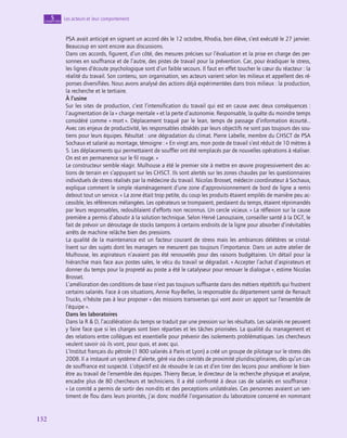 132
132
Les acteurs et leur comportement
5
chapitre
PSA avait anticipé en signant un accord dès le 12 octobre, Rhodia, bon élève, s’est exécuté le 27 janvier.
Beaucoup en sont encore aux discussions.
Dans ces accords, figurent, d’un côté, des mesures précises sur l’évaluation et la prise en charge des per-
sonnes en souffrance et de l’autre, des pistes de travail pour la prévention. Car, pour éradiquer le stress,
les lignes d’écoute psychologique sont d’un faible secours. Il faut en effet toucher le cœur du réacteur : la
réalité du travail. Son contenu, son organisation, ses acteurs varient selon les milieux et appellent des ré-
ponses diversifiées. Nous avons analysé des actions déjà expérimentées dans trois milieux : la production,
la recherche et le tertiaire.
À l’usine
Sur les sites de production, c’est l’intensification du travail qui est en cause avec deux conséquences :
l’augmentation de la « charge mentale » et la perte d’autonomie. Responsable, la quête du moindre temps
considéré comme « mort ». Déplacement traqué par le lean, temps de passage d’information écourté…
Avec ces enjeux de productivité, les responsables obsédés par leurs objectifs ne sont pas toujours des sou-
tiens pour leurs équipes. Résultat : une dégradation du climat. Pierre Labelle, membre du CHSCT de PSA
Sochaux et salarié au montage, témoigne : « En vingt ans, mon poste de travail s’est réduit de 10 mètres à
5. Les déplacements qui permettaient de souffler ont été remplacés par de nouvelles opérations à réaliser.
On est en permanence sur le fil rouge. »
Le constructeur semble réagir. Mulhouse a été le premier site à mettre en œuvre progressivement des ac-
tions de terrain en s’appuyant sur les CHSCT. Ils sont alertés sur les zones chaudes par les questionnaires
individuels de stress réalisés par la médecine du travail. Nicolas Brosset, médecin coordinateur à Sochaux,
explique comment le simple réaménagement d’une zone d’approvisionnement de bord de ligne a remis
debout tout un service. « La zone était trop petite, du coup les produits étaient empilés de manière peu ac-
cessible, les références mélangées. Les opérateurs se trompaient, perdaient du temps, étaient réprimandés
par leurs responsables, redoublaient d’efforts non reconnus. Un cercle vicieux. » La réflexion sur la cause
première a permis d’aboutir à la solution technique. Selon Hervé Lanouziaire, conseiller santé à la DGT, le
fait de prévoir un déroutage de stocks tampons à certains endroits de la ligne pour absorber d’inévitables
arrêts de machine relâche bien des pressions.
La qualité de la maintenance est un facteur courant de stress mais les ambiances délétères se cristal-
lisent sur des sujets dont les managers ne mesurent pas toujours l’importance. Dans un autre atelier de
Mulhouse, les aspirateurs n’avaient pas été renouvelés pour des raisons budgétaires. Un détail pour la
hiérarchie mais face aux postes sales, le vécu du travail se dégradait. « Accepter l’achat d’aspirateurs et
donner du temps pour la propreté au poste a été le catalyseur pour renouer le dialogue », estime Nicolas
Brosset.
L’amélioration des conditions de base n’est pas toujours suffisante dans des métiers répétitifs qui frustrent
certains salariés. Face à ces situations, Annie Ruy-Belles, la responsable du département santé de Renault
Trucks, n’hésite pas à leur proposer « des missions transverses qui vont avoir un apport sur l’ensemble de
l’équipe ».
Dans les laboratoires
Dans la R  D, l’accélération du temps se traduit par une pression sur les résultats. Les salariés ne peuvent
y faire face que si les charges sont bien réparties et les tâches priorisées. La qualité du management et
des relations entre collègues est essentielle pour prévenir des isolements problématiques. Les chercheurs
veulent savoir où ils vont, pour quoi, et avec qui.
L’Institut français du pétrole (1 800 salariés à Paris et Lyon) a créé un groupe de pilotage sur le stress dès
2008. Il a instauré un système d’alerte, géré via des comités de proximité pluridisciplinaires, dès qu’un cas
de souffrance est suspecté. L’objectif est de résoudre le cas et d’en tirer des leçons pour améliorer le bien-
être au travail de l’ensemble des équipes. Thierry Becue, le directeur de la recherche physique et analyse,
encadre plus de 80 chercheurs et techniciens. Il a été confronté à deux cas de salariés en souffrance :
« Le comité a permis de sortir des non-dits et des perceptions unilatérales. Ces personnes avaient un sen-
timent de flou dans leurs priorités, j’ai donc modifié l’organisation du laboratoire concerné en nommant
 