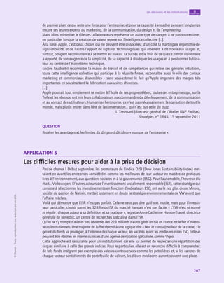 application
207
Les décisions et les informations chapitre
8
©
Dunod
-
Toute
reproduction
non
autorisée
est
un
délit.
de premier plan, ce qui reste une force pour l’entreprise, et pour sa capacité à encadrer pendant longtemps
encore ses jeunes experts du marketing, de la communication, du design et de l’engineering.
Mais, alors, minimiser le rôle des collaborateurs représente un autre type de danger, à ne pas sous-estimer,
en particulier lorsque la création de valeur repose sur l’intelligence collective […].
À la base, Apple, c’est deux choses qui ne peuvent être dissociées : d’un côté la martingale ergonomie-de-
sign-simplicité, et de l’autre l’apport de ruptures technologiques qui amènent à de nouveaux usages et,
surtout, obligent la concurrence à se mettre au niveau. Le succès est le fruit de ce que ce patron visionnaire
a apporté, de son exigence de la simplicité, de sa capacité à disséquer les usages et à positionner l’utilisa-
teur au centre de l’écosystème technique.
Encore faudrait-il reconnaître la masse de travail et de compétences qui relaie ces géniales intuitions,
toute cette intelligence collective qui participe à la réussite finale, reconnaître aussi le rôle des canaux
marketing et commerciaux disponibles – sans sous-estimer le fait qu’Apple engendre des marges très
importantes en sous-traitant la fabrication aux usines chinoises.
[…]
Apple pourrait tout simplement se mettre à l’école de ses propres élèves, toutes ces entreprises qui, sur la
Toile et les réseaux, ont mis leurs collaborateurs aux commandes du développement, de la communication
et au contact des utilisateurs. Humaniser l’entreprise, ce n’est pas nécessairement la starisation de tout le
monde, mais plutôt entrer dans l’ère de la conversation… qui n’est pas celle du buzz.
L. Treussard (directeur général de L’Atelier BNP Paribas),
Stratégies, n° 1645, 15 septembre 2011
QUESTION
Repérer les avantages et les limites du dirigeant décideur « marque de l’entreprise ».
application 5
Les difficiles mesures pour aider à la prise de décision
Pas de chance ! Début septembre, les promoteurs de l’indice DJSI (Dow Jones Sustainability Index) met-
taient en avant les entreprises considérées comme les meilleures de leur secteur en matière de pratiques
liées à l’environnement, aux questions sociales et à la gouvernance (ESG). Pour l’automobile, l’heureux élu
était… Volkswagen. D’autres acteurs de l’investissement socialement responsable (ISR), cette stratégie qui
consiste à sélectionner les investissements en fonction d’indicateurs ESG, ont eu le nez plus creux. Mirova,
société de gestion de Natixis, mettait justement en doute la stratégie environnementale de VW avant que
l’affaire n’éclate.
Voilà qui démontre que l’ISR n’est pas parfait. Cela ne veut pas dire qu’il soit inutile, mais pour l’investis-
seur particulier, choisir parmi les 328 fonds ISR du marché français n’est pas facile. « L’ISR n’est ni normé
ni régulé : chaque acteur a sa définition et sa pratique », regrette Anne-Catherine Husson-Traoré, directrice
générale de Novethic, un centre de recherches spécialisé dans l’ISR.
Qu’on ne s’y trompe d’ailleurs pas, l’essentiel des 223 milliards d’euros gérés en ISR en France est le fait d’investis-
seurs institutionnels. Une majorité de l’offre répond à une logique dite « best in class » (meilleur de la classe) : le
gérant du fonds va privilégier, à l’intérieur de chaque secteur, les sociétés ayant les meilleures notes ESG, celles-ci
pouvant être établies en interne ou issues d’une agence de notation spécialisée, comme Vigeo.
Cette approche est rassurante pour un institutionnel, car elle lui permet de respecter une répartition des
risques similaire à celle des grands indices. Pour le particulier, elle est en revanche difficile à comprendre :
de tels fonds intègrent par exemple des valeurs controversées comme les pétrolières et, si les cancres de
chaque secteur sont éliminés du portefeuille de valeurs, les élèves médiocres auront souvent une place.
 