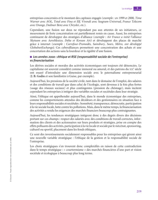 219
La stratégie chapitre
9
©
Dunod
-
Toute
reproduction
non
autorisée
est
un
délit.
entreprises concernées et le montant des capitaux engagés (exemple : en 1999 et 2000, Time
Warner avec AOL, Total avec Fina et Elf, Vivendi avec Seagram-Universal, France Telecom
avec Orange, Dailmer Benz avec Chrysler, etc.).
Cependant, une fusion sur deux ne répondant pas aux attentes de ses initiateurs, ce
mouvement de forte concentration est partiellement remis en cause. Aussi, les entreprises
continuent de développer des stratégies d’alliance (exemple : Air France a initié l’alliance
Skyteam avec AeroMexico, Delta et Korean Air) et développent des places de marché
grâce à internet (exemple  : Carrefour-Promodès, Sainsbury, Sears, Métro, ont développé
GlobalnetExchange). Ces cyberalliances permettent une concentration des achats et une
concertation des actions sans la lourdeur et la rigidité d’une fusion.
■
■ Les années 2000 : éthique et RSE (responsabilité sociale de l’entreprise)
vs financiarisation
Les dérives sociales et morales des activités économiques ont toujours été dénoncées. Le
capitalisme est souvent considéré comme immoral ou amoral, et des patrons du xix
e
 siècle
ont essayé d’introduire une dimension sociale avec le paternalisme entrepreneurial
(J. B. Godin et son familistère à Guise, par exemple).
Aujourd’hui, les pressions de la société civile, tant dans le domaine de l’emploi, des salaires
et des conditions de travail que dans celui de l’écologie, sont devenus à la fois plus fortes
(usage des réseaux sociaux) et plus contingentes (pression du chômage), mais incitent
cependant les entreprises à intégrer des variables sociales et sociétales dans leur stratégie.
Ainsi, l’éthique est appréhendée aujourd’hui, dans le monde économique des entreprises,
comme les comportements attendus des décideurs et des gestionnaires en situation face à
leurs responsabilités sociales et sociétales : honnêteté, transparence, démocratie, participation
à la vie sociale locale, lutte contre les pollutions. Mais, dans le même temps, la financiarisation
des activités a rendu les exigences des marchés financiers beaucoup plus contraignantes.
Aujourd’hui, les tendances stratégiques intègrent donc à des degrés divers des décisions
portant sur ces champs : respect des salariés avec des conditions de travail correctes, infor-
mation des clients et des actionnaires sur leurs produits et stratégies, prise en compte des
effets polluants des activités, participation à la vie locale et sociale par le mécénat, sponsoring,
culturel ou sportif, placement dans les fonds éthiques.
Ce sont des investissements socialement responsables pour les entreprises qui gèrent ainsi
une nouvelle variable stratégique : l’éthique de la gestion et la responsabilité sociale de
l’entreprise.
Les choix stratégiques s’en trouvent donc complexifiés en raison de cette contradiction
dans le temps stratégique : « courtermisme » des marchés financières d’une part et vision
sociétale et écologique à beaucoup plus long terme.
 