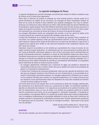 272
272
Le diagnostic stratégique
10
chapitre
La capacité stratégique de Plasco
La capacité stratégique qui sous-tend l’avantage concurrentiel peut résulter de relations complexes issues
de l’histoire et de la culture d’une organisation.
Plasco était un fabricant de produits en plastique qui avait emporté plusieurs marchés auprès de la
grande distribution aux dépens de ses concurrents. Les managers de Plasco souhaitaient analyser les
bases de ces succès de manière à mieux identifier leurs capacités stratégiques. Pour cela, ils commen-
cèrent par une analyse de la valeur créée pour les clients. Cette première étape leur permit d’identifier que
les distributeurs auprès desquels Plasco était référencé valorisaient avant tout des marques reconnues, la
largeur de la gamme de produits, un bon niveau de service et la fiabilité des livraisons. Or, Plasco surpas-
sait notoirement ses concurrents en termes de livraisons, de service et de gamme de produits.
Les managers effectuèrent ensuite une cartographie des activités, ce qui leur permit de réaliser qu’ils
n’avaient jusque-là pas conscience de certaines des véritables causes de leur succès.
L’analyse des fondements de la fiabilité des livraisons n’expliquait pas pourquoi Plasco surpassait ses
concurrents. Son système logistique n’était pas significativement distinctif. En fait, les distributeurs au-
raient refusé de s’approvisionner auprès de fournisseurs qui n’auraient pas été dotés de ce type d’outil. Il
s’agissait d’une capacité seuil, fondée sur des ressources nécessaires et des compétences requises, mais
elle n’avait rien d’unique.
Cependant, lorsqu’ils se penchèrent sur les activités qui sous-tendaient leur niveau de service, les ma-
nagers trouvèrent d’autres explications. Ils comprenaient que leur succès provenait en grande partie de
leur niveau de flexibilité, notoirement supérieur à celui de leurs concurrents, dont le principal était une
grande multinationale américaine. Cependant, les causes de cette flexibilité n’étaient pas claires. Elle se
manifestait notamment par une réponse rapide aux attentes des clients, mais également par la capacité à
anticiper et à résoudre les problèmes des acheteurs (erreurs de commande, quantités inadaptées, etc.). Il
était beaucoup moins évident d’identifier les activités qui sous-tendaient cette flexibilité. La cartographie
permit notamment de mettre en lumière les points suivants :
–
– les managers opérationnels n’hésitaient pas à contourner les règles, par exemple en reprenant de
marchandises livrées par erreur à certains clients, alors que le système de livraison et les procédures de
gestion ne l’autorisaient normalement pas ;
–
– il existait dans l’entreprise des ressources excédentaires, telles que des capacités de production inutili-
sées (que les dirigeants tentaient en fait d’éliminer par souci d’optimisation), ce qui permettait de ré-
pondre à d’éventuelles commandes imprévues. Les managers opérationnels n’hésitaient pas à contour-
ner les procédures officielles pour maintenir ces capacités excédentaires, car ils avaient conscience que
leur disparition aurait significativement réduit leur flexibilité et les aurait donc empêchés de maintenir
le niveau de service exigé par les clients.
Une bonne partie de tout cela reposait donc sur les connaissances tacites des managers opérationnels,
des commerciaux et du personnel des usines, qui « jouaient avec les règles » et travaillaient ensemble à
répondre aux demandes des acheteurs. Il ne s’agissait pas de procédures et de systèmes formalisés, mais
bien de comportements acquis au cours du temps. Il en résultait une excellente qualité de la relation
entre les commerciaux leurs clients, qui les encourageaient à « demander l’impossible » à l’entreprise en
cas de problème. Une logistique efficace et la qualité des produits étaient bien entendu indispensables,
mais la compétence fondamentale qui sous-tendait réellement le succès de Plasco était l’imbrication de
multiples activités et comportements, profondément encastrés dans l’activité opérationnelle quotidienne
de l’organisation que les concurrents – mais aussi les managers eux-mêmes – éprouvaient le plus grand
mal à les identifier.
Inspiré par des articles publiés dans G. Johnson et al.,
Stratégique, Pearson Education, 7e
éd., 2005.
QUESTION
Dans les deux exemples, que met en évidence le diagnostic des organisations ?
 