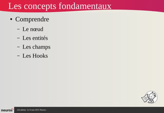 nAcademy Le 6 mai 2015 Neuros -
Les concepts fondamentaux
● Comprendre
– Le nœud
– Les entités
– Les champs
– Les Hooks
 