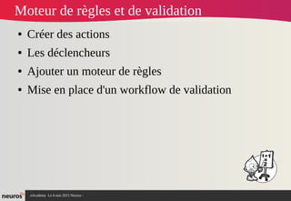 nAcademy Le 6 mai 2015 Neuros -
Moteur de règles et de validation
● Créer des actions
● Les déclencheurs
● Ajouter un moteur de règles
● Mise en place d'un workflow de validation
 