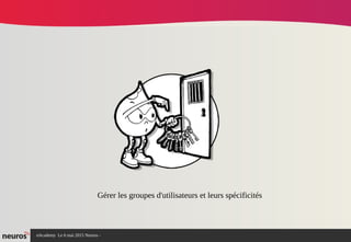nAcademy Le 6 mai 2015 Neuros -
Gérer les groupes d'utilisateurs et leurs spécificités
 