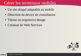 nAcademy Le 6 mai 2015 Neuros -
Gérer les terminaux mobiles
● Un site drupal adaptable au mobile
● Détection du device de consultation
● Thème en responsive design
● Création de Web Services
 
