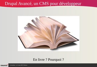 nAcademy Le 6 mai 2015 Neuros -
En livre ? Pourquoi ?
Drupal Avancé, un CMS pour développeur
 