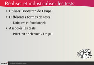 nAcademy Le 6 mai 2015 Neuros -
Réaliser et industrialiser les tests
● Utiliser Bootstrap de Drupal
● Différentes formes de tests
– Unitaires et fonctionnels
● Associés les tests
– PHPUnit / Selenium / Drupal
 