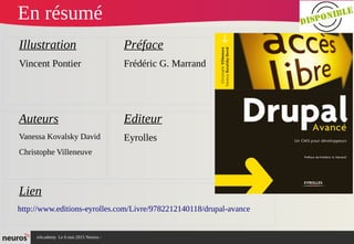 nAcademy Le 6 mai 2015 Neuros -
En résumé
Illustration
Vincent Pontier
Préface
Frédéric G. Marrand
Editeur
Eyrolles
Auteurs
Vanessa Kovalsky David
Christophe Villeneuve
Lien
http://www.editions-eyrolles.com/Livre/9782212140118/drupal-avance
 