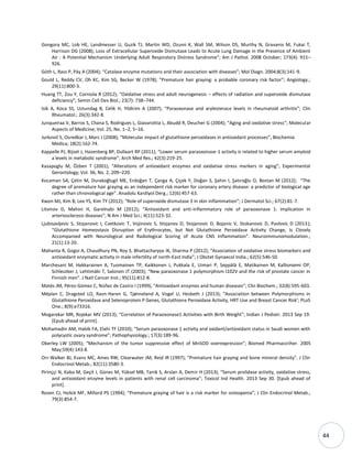 44
Gongora MC, Lob HE, Landmesser U, Guzik TJ, Martin WD, Ozumi K, Wall SM, Wilson DS, Murthy N, Gravanis M, Fukai T,
Harrison DG (2008); Loss of Extracellular Superoxide Dismutase Leads to Acute Lung Damage in the Presence of Ambient
Air : A Potential Mechanism Underlying Adult Respiratory Distress Syndrome”; Am J Pathol. 2008 October; 173(4): 915–
926.
Góth L, Rass P, Páy A (2004); “Catalase enzyme mutations and their association with diseases”; Mol Diagn. 2004;8(3):141-9.
Gould L, Reddy CV, Oh KC, Kim SG, Becker W (1978); “Premature hair graying: a probable coronary risk factor”; Angiology.;
29(11):800-3.
Huang TT, Zou Y, Corniola R (2012); “Oxidative stress and adult neurogenesis – effects of radiation and superoxide dismutase
deficiency”; Semin Cell Dev Biol.; 23(7): 738–744.
Isik A, Koca SS, Ustundag B, Celik H, Yildirim A (2007); “Paraoxonase and arylesterase levels in rheumatoid arthritis”; Clin
Rheumatol.; 26(3):342-8.
Junqueiraa V, Barros S, Chana S, Rodrigues L, Giavarottia L, Abudd R, Deucher G (2004); “Aging and oxidative stress“; Molecular
Aspects of Medicine; Vol. 25, No. 1–2, 5–16.
Jurkovič S, Osredkar J, Marc J (2008); “Molecular impact of glutathione peroxidases in antioxidant processes”; Biochemia
Medica; 18(2):162-74.
Kappelle PJ, Bijzet J, Hazenberg BP, Dullaart RP (2011); “Lower serum paraoxonase-1 activity is related to higher serum amyloid
a levels in metabolic syndrome”; Arch Med Res.; 42(3):219-25.
Kasapoglu M, Özben T (2001); “Alterations of antioxidant enzymes and oxidative stress markers in aging”; Experimental
Gerontology; Vol. 36, No. 2, 209–220.
Kocaman SA, Çetin M, Durakoğlugil ME, Erdoğan T, Çanga A, Çiçek Y, Doğan S, Şahin I, Şatıroğlu O, Bostan M (2012); “The
degree of premature hair graying as an independent risk marker for coronary artery disease: a predictor of biological age
rather than chronological age”. Anadolu Kardiyol Derg.; 12(6):457-63.
Kwon MJ, Kim B, Lee YS, Kim TY (2012); “Role of superoxide dismutase 3 in skin inflammation”; J Dermatol Sci.; 67(2):81-7.
Litvinov D, Mahini H, Garelnabi M (2012); “Antioxidant and anti-inflammatory role of paraoxonase 1: implication in
arteriosclerosis diseases”; N Am J Med Sci.; 4(11):523-32.
Ljubisavljevic S, Stojanovic I, Cvetkovic T, Vojinovic S, Stojanov D, Stojanovic D, Bojanic V, Stokanovic D, Pavlovic D (2013);
“Glutathione Homeostasis Disruption of Erythrocytes, but Not Glutathione Peroxidase Activity Change, Is Closely
Accompanied with Neurological and Radiological Scoring of Acute CNS Inflammation”. Neuroimmunomodulation.;
21(1):13-20.
Mahanta R, Gogoi A, Chaudhury PN, Roy S, Bhattacharyya IK, Sharma P (2012); “Association of oxidative stress biomarkers and
antioxidant enzymatic activity in male infertility of north-East India”; J Obstet Gynaecol India.; 62(5):546-50.
Marchesani M, Hakkarainen A, Tuomainen TP, Kaikkonen J, Pukkala E, Uimari P, Seppälä E, Matikainen M, Kallioniemi OP,
Schleutker J, Lehtimäki T, Salonen JT (2003); “New paraoxonase 1 polymorphism I102V and the risk of prostate cancer in
Finnish men”. J Natl Cancer Inst.; 95(11):812-8.
Matés JM, Pérez-Gómez C, Núñez de Castro I (1999); “Antioxidant enzymes and human diseases”; Clin Biochem.; 32(8):595-603.
Méplan C, Dragsted LO, Ravn-Haren G, Tjønneland A, Vogel U, Hesketh J (2013); “Association between Polymorphisms in
Glutathione Peroxidase and Selenoprotein P Genes, Glutathione Peroxidase Activity, HRT Use and Breast Cancer Risk’; PLoS
One.; 8(9):e73316.
Mogarekar MR, Rojekar MV (2013); “Correlation of Paraoxonase1 Activities with Birth Weight”; Indian J Pediatr. 2013 Sep 19.
[Epub ahead of print].
Mohamadin AM, Habib FA, Elahi TF (2010); “Serum paraoxonase 1 activity and oxidant/antioxidant status in Saudi women with
polycystic ovary syndrome”; Pathophysiology.; 17(3):189-96.
Oberley LW (2005); “Mechanism of the tumor suppressive effect of MnSOD overexpression”; Biomed Pharmacother. 2005
May;59(4):143-8.
Orr-Walker BJ, Evans MC, Ames RW, Clearwater JM, Reid IR (1997); “Premature hair graying and bone mineral density”. J Clin
Endocrinol Metab.; 82(11):3580-3.
Pirinççi N, Kaba M, Geçit I, Günes M, Yüksel MB, Tanik S, Arslan A, Demir H (2013); “Serum prolidase activity, oxidative stress,
and antioxidant enzyme levels in patients with renal cell carcinoma”; Toxicol Ind Health. 2013 Sep 30. *Epub ahead of
print].
Rosen CJ, Holick MF, Millard PS (1994); “Premature graying of hair is a risk marker for osteopenia”; J Clin Endocrinol Metab.;
79(3):854-7.
 