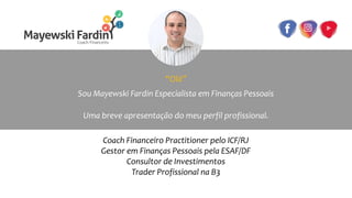 “Olá”
Sou Mayewski Fardin Especialista em Finanças Pessoais
Uma breve apresentação do meu perfil profissional.
Coach Financeiro Practitioner pelo ICF/RJ
Gestor em Finanças Pessoais pela ESAF/DF
Consultor de Investimentos
Trader Profissional na B3
 